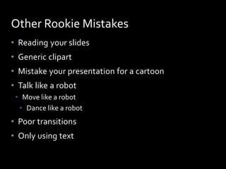 • Reading your slides
• Generic clipart
• Mistake your presentation for a cartoon
• Talk like a robot
• Move like a robot
• Dance like a robot
• Poor transitions
• Only using text
Other Rookie Mistakes
 