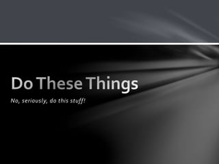 No, seriously, do this stuff!
 