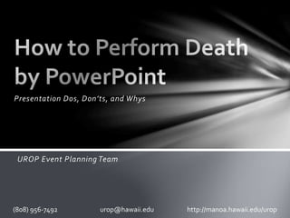 Presentation Dos, Don’ts, and Whys
UROP Event Planning Team
(808) 956-7492 urop@hawaii.edu http://manoa.hawaii.edu/urop
 