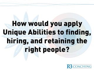 Unique
Ability
Excellent
Competent
Incompetent
How would you apply
Unique Abilities to finding,
hiring, and retaining the
right people?
 