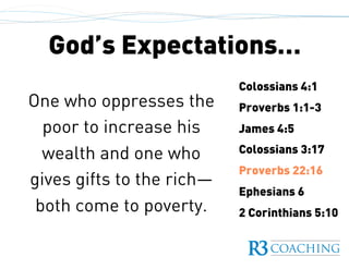 God’s Expectations…
Colossians 4:1
Proverbs 1:1-3
James 4:5
Colossians 3:17
Proverbs 22:16
Ephesians 6
2 Corinthians 5:10
One who oppresses the
poor to increase his
wealth and one who
gives gifts to the rich—
both come to poverty.
 