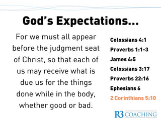 God’s Expectations…
Colossians 4:1
Proverbs 1:1-3
James 4:5
Colossians 3:17
Proverbs 22:16
Ephesians 6
2 Corinthians 5:10
For we must all appear
before the judgment seat
of Christ, so that each of
us may receive what is
due us for the things
done while in the body,
whether good or bad.
 