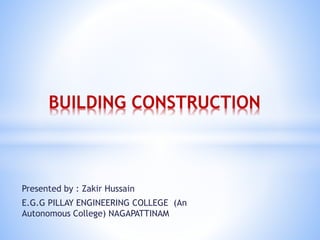 Presented by : Zakir Hussain
E.G.G PILLAY ENGINEERING COLLEGE (An
Autonomous College) NAGAPATTINAM
BUILDING CONSTRUCTION
 