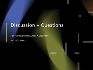 rdhbe.com 
Discussion + Questions 
FOR FURTHER INFORMATION PLEASE VISIT 
rdh.com 