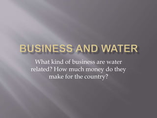What kind of business are water
related? How much money do they
make for the country?
 