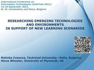 International Conference onInformation Technologies (InfoTech-2011)15-16 September 2011,  St. St. Constantine and Elena, Bulgaria RESEARCHING EMERGING TECHNOLOGIES  AND ENVIRONMENTS  IN SUPPORT OF NEW LEARNING SCENARIOS MalinkaIvanova, Technical University –Sofia, BulgariaSteve Wheeler, University of Plymouth, UK Powerpoint Templates 
