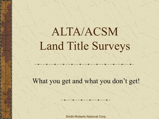 ALTA/ACSM Land Title Surveys What you get and what you don’t get! Smith-Roberts National Corp. 