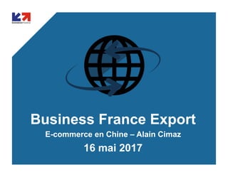 Business France Export
E-commerce en Chine – Alain Cimaz
16 mai 2017
 