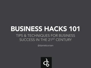 BUSINESS HACKS 101
TIPS & TECHNIQUES FOR BUSINESS
SUCCESS IN THE 21ST CENTURY
@danielcorsen
 