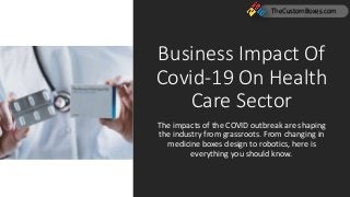 Business Impact Of
Covid-19 On Health
Care Sector
The impacts of the COVID outbreak are shaping
the industry from grassroots. From changing in
medicine boxes design to robotics, here is
everything you should know.
TheCustomBoxes.com
 