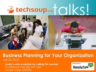talks! Business Planning for Your Organization  July 22, 2010 Audio is only available by calling this number: Conference Call: 866-740-1260;  Access Code: 6339392 Sponsored by 
