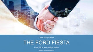 MARKETING MANAGEMENT
THE FORD FIESTA
Farid SR & Iksan Adityo Mulyo
Case Study Review
 
