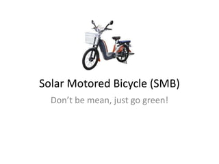 Solar Motored Bicycle (SMB)
Don’t be mean, just go green!

 