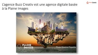 L’agence Buzz Creativ est une agence digitale basée
à la Plaine Images
 