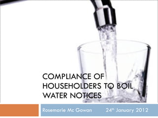 COMPLIANCE OF HOUSEHOLDERS TO BOIL WATER NOTICES Rosemarie Mc Gowan 24 th  January 2012 