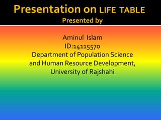 Presentation on LIFE TABLE
Presented by
Aminul Islam
ID:14115570
Department of Population Science
and Human Resource Development,
University of Rajshahi
 
