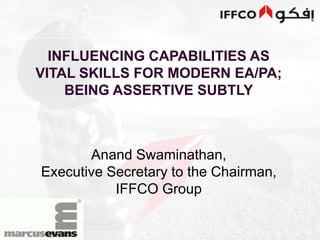 INFLUENCING CAPABILITIES AS VITAL SKILLS FOR MODERN EA/PA;  BEING ASSERTIVE SUBTLY Anand Swaminathan,  Executive Secretary to the Chairman, IFFCO Group 