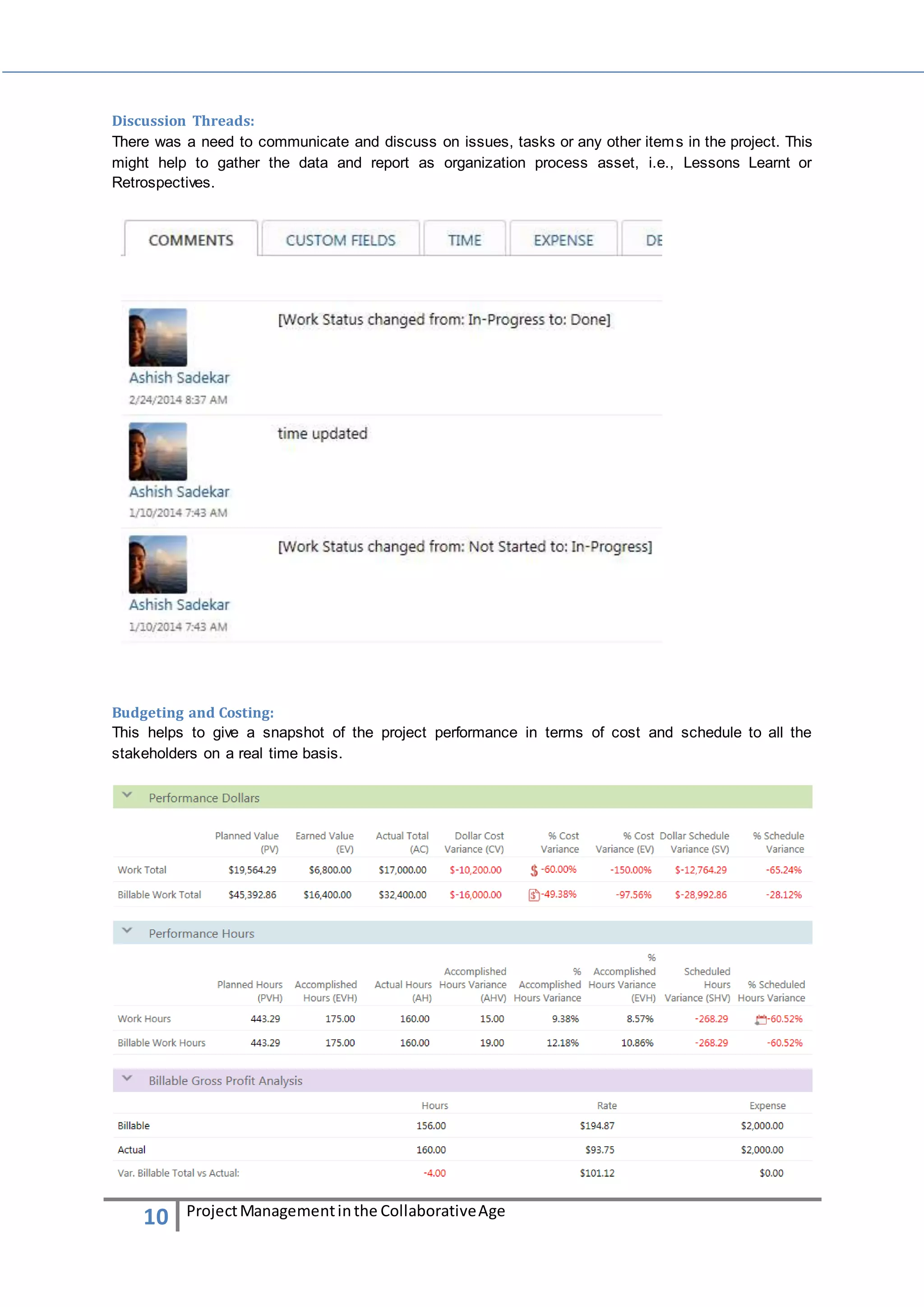 Discussion Threads: 
There was a need to communicate and discuss on issues, tasks or any other items in the project. This 
might help to gather the data and report as organization process asset, i.e., Lessons Learnt or 
Retrospectives. 
Budgeting and Costing: 
This helps to give a snapshot of the project performance in terms of cost and schedule to all the 
stakeholders on a real time basis. 
10 Project Management in the Collaborative Age 
 