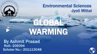 GLOBAL
WARMING
By Ashmit Prasad
Roll:- 20E094
Scholar No.:- 201113048
Environmental Sciences
-Jyoti Mittal
 