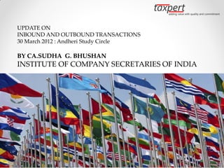 UPDATE ON
INBOUND AND OUTBOUND TRANSACTIONS
30 March 2012 : Andheri Study Circle

BY CA.SUDHA G. BHUSHAN
INSTITUTE OF COMPANY SECRETARIES OF INDIA




By CA. Sudha G. Bhushan
 