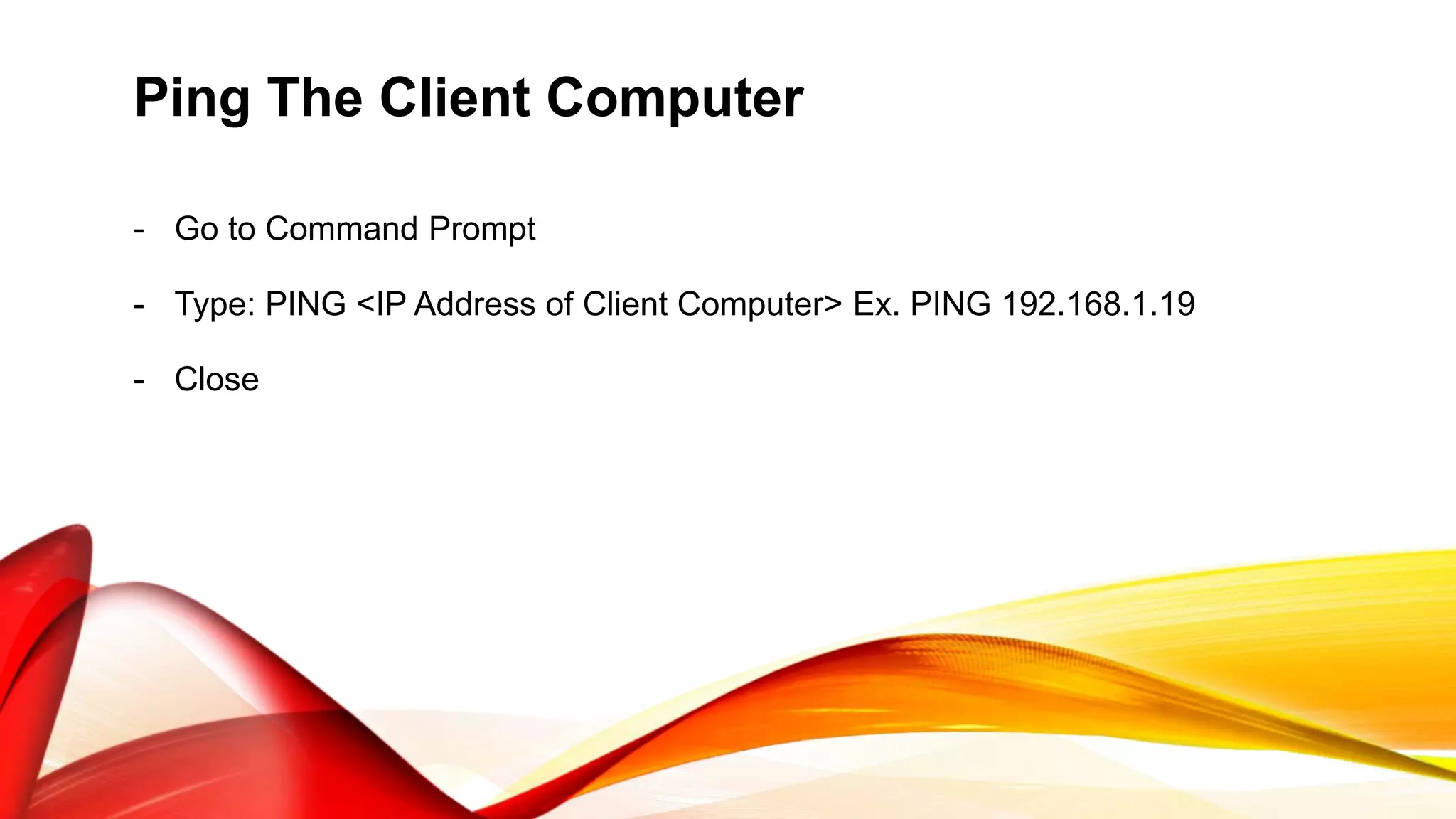 Ping The Client Computer
- Go to Command Prompt
- Type: PING <IP Address of Client Computer> Ex. PING 192.168.1.19
- Close
 