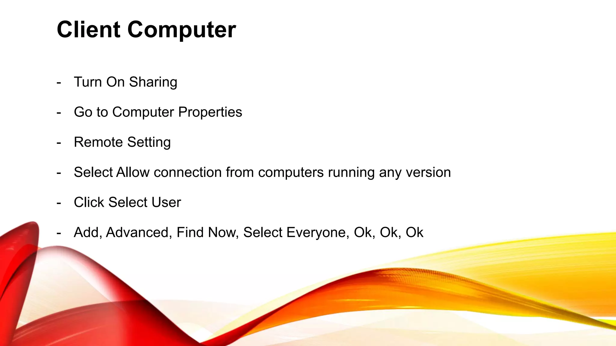 Client Computer
- Turn On Sharing
- Go to Computer Properties
- Remote Setting
- Select Allow connection from computers running any version
- Click Select User
- Add, Advanced, Find Now, Select Everyone, Ok, Ok, Ok
 
