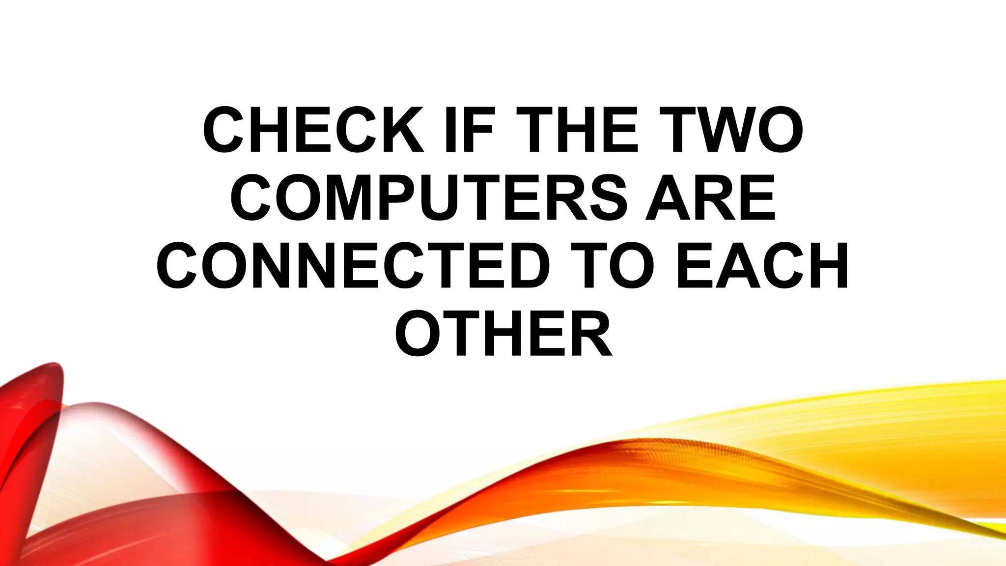CHECK IF THE TWO
COMPUTERS ARE
CONNECTED TO EACH
OTHER
 