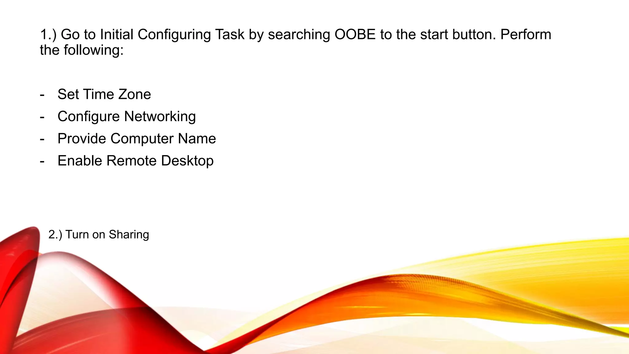 1.) Go to Initial Configuring Task by searching OOBE to the start button. Perform
the following:
- Set Time Zone
- Configure Networking
- Provide Computer Name
- Enable Remote Desktop
2.) Turn on Sharing
 
