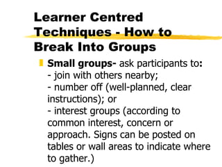 Learner Centred Techniques - How to Break Into Groups <ul><li>Small groups-  ask participants to :   - join with others ne...