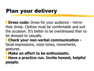 Plan your delivery <ul><li>Dress code:  Dress for your audience - mirror their dress. Clothes must be comfortable and suit...