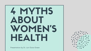 Presentation by Dr. Lori Gore-Green
4 MYTHS
ABOUT
WOMEN'S
HEALTH
 