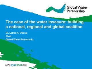 The case of the water insecure: building
a national, regional and global coalition
Dr. Letitia A. Obeng
Chair
Global Water Partnership
 