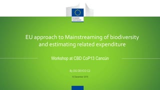 EU approach to Mainstreaming of biodiversity
and estimating related expenditure
Workshop at CBD CoP13 Cancún
By DG DEVCO C2
10 December 2016
 