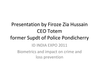 Presentation by Firoze Zia Hussain CEO Totem former Supdt of Police Pondicherry ID INDIA EXPO 2011 Biometrics and impact on crime and loss prevention 