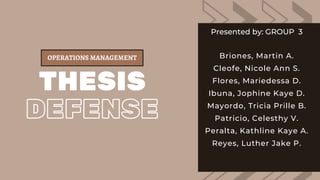 OPERATIONS MANAGEMENT
THESIS
DEFENSE
Presented by: GROUP 3
Briones, Martin A.
Cleofe, Nicole Ann S.
Flores, Mariedessa D.
Ibuna, Jophine Kaye D.
Mayordo, Tricia Prille B.
Patricio, Celesthy V.
Peralta, Kathline Kaye A.
Reyes, Luther Jake P.
 