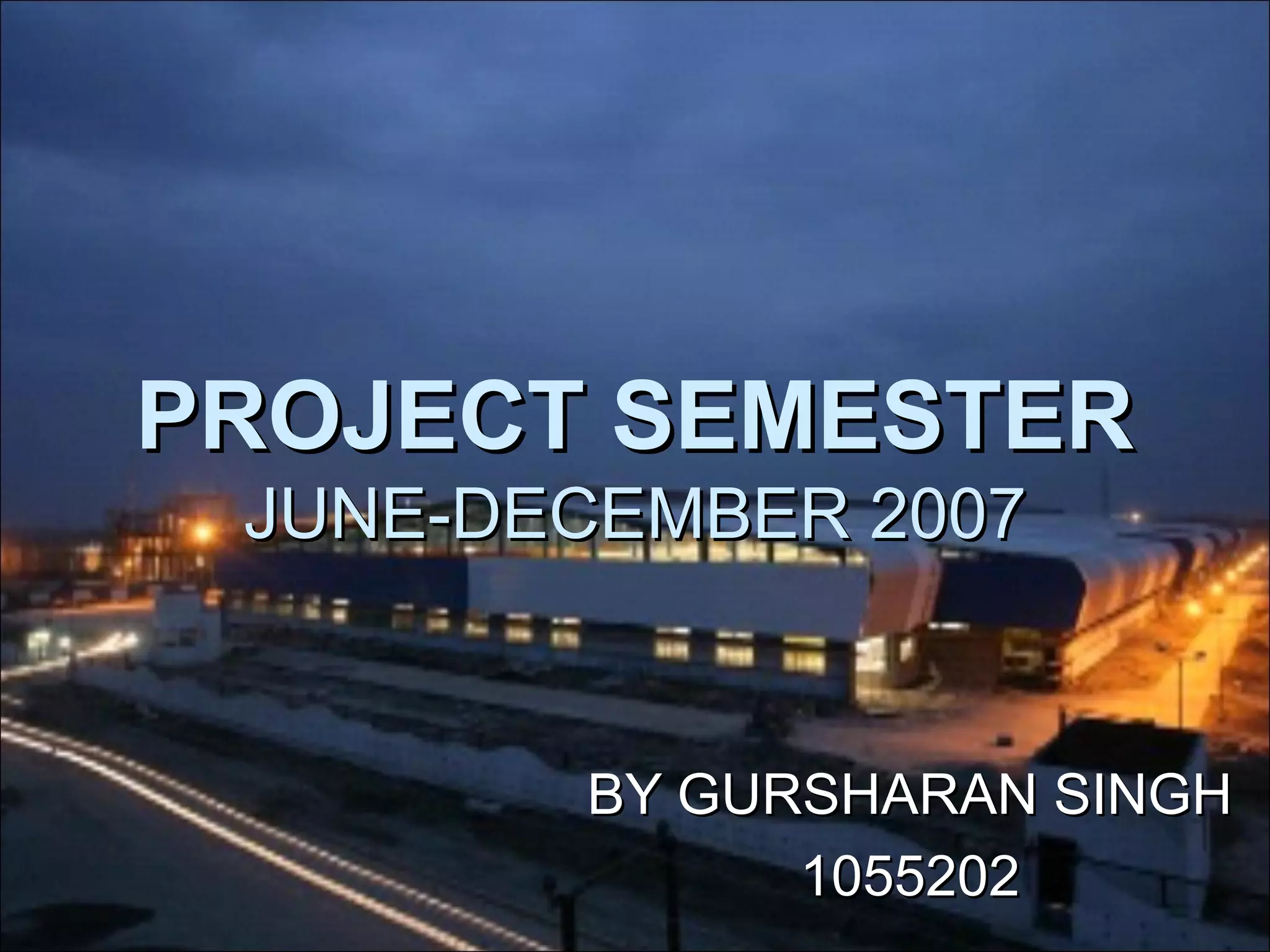 PROJECT SEMESTERPROJECT SEMESTER
JUNE-DECEMBER 2007JUNE-DECEMBER 2007
BY GURSHARAN SINGHBY GURSHARAN SINGH
10552021055202
 