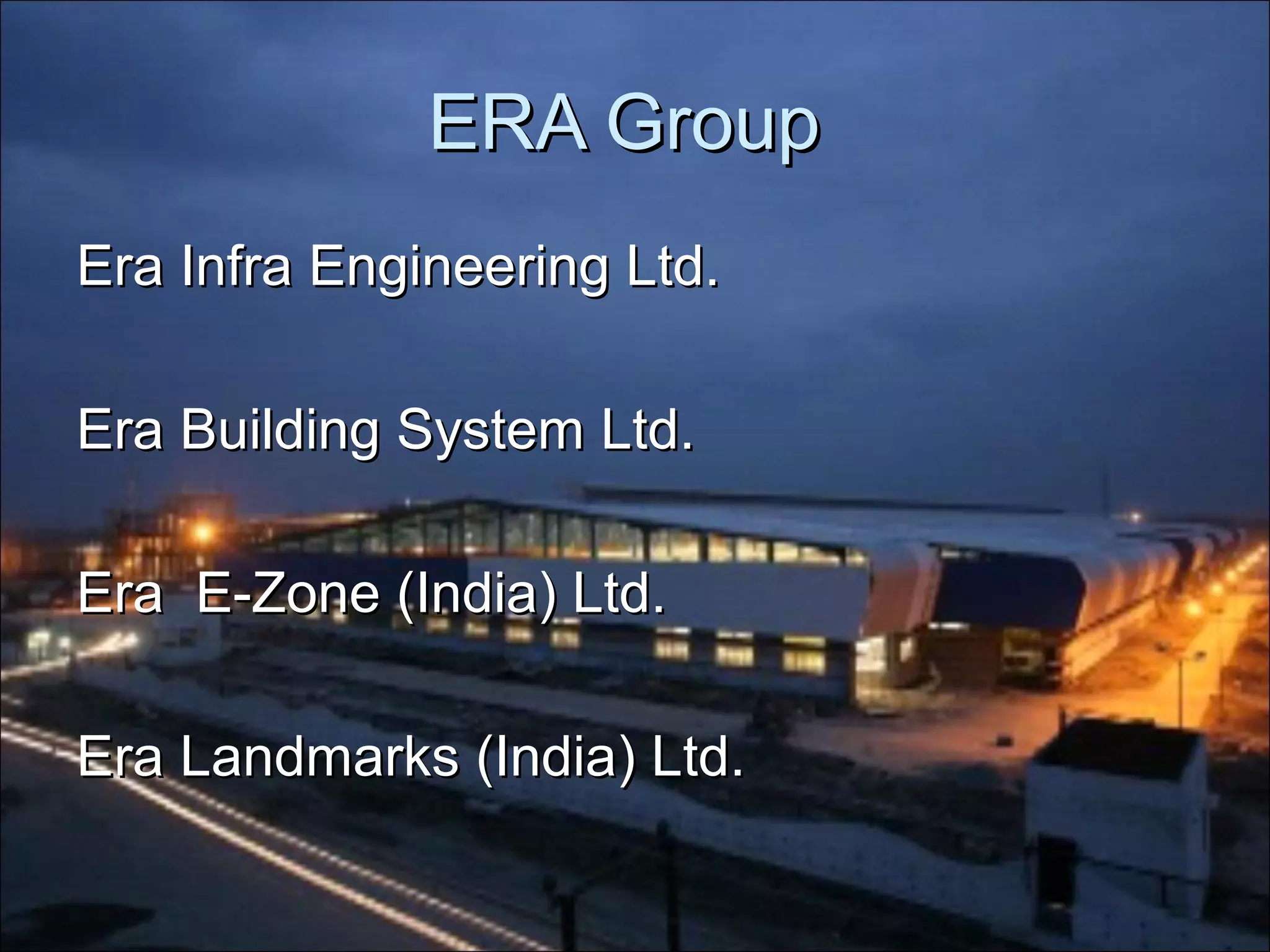 ERA GroupERA Group
Era Infra Engineering Ltd.Era Infra Engineering Ltd.
Era Building System Ltd.Era Building System Ltd.
Era E-Zone (India) Ltd.Era E-Zone (India) Ltd.
Era Landmarks (India) Ltd.Era Landmarks (India) Ltd.
 