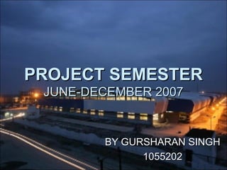 PROJECT SEMESTERPROJECT SEMESTER
JUNE-DECEMBER 2007JUNE-DECEMBER 2007
BY GURSHARAN SINGHBY GURSHARAN SINGH
10552021055202
 