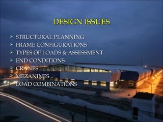 DESIGN ISSUESDESIGN ISSUES
 STRUCTURAL PLANNINGSTRUCTURAL PLANNING
 FRAME CONFIGURATIONSFRAME CONFIGURATIONS
 TYPES OF LOADS & ASSESSMENTTYPES OF LOADS & ASSESSMENT
 END CONDITIONSEND CONDITIONS
 CRANESCRANES
 MEZANINESMEZANINES
 LOAD COMBINATIONSLOAD COMBINATIONS
 