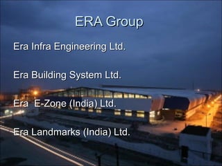 ERA GroupERA Group
Era Infra Engineering Ltd.Era Infra Engineering Ltd.
Era Building System Ltd.Era Building System Ltd.
Era E-Zone (India) Ltd.Era E-Zone (India) Ltd.
Era Landmarks (India) Ltd.Era Landmarks (India) Ltd.
 