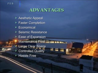 ADVANTAGESADVANTAGES
 Aesthetic AppealAesthetic Appeal
 Faster CompletionFaster Completion
 EconomicalEconomical
 Seismic ResistanceSeismic Resistance
 Ease of ExpansionEase of Expansion
 Maintenance FreeMaintenance Free
 Large Clear SpansLarge Clear Spans
 Controlled QualityControlled Quality
 Hassle FreeHassle Free
P E BP E B
 