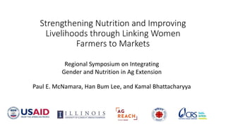 Strengthening Nutrition and Improving
Livelihoods through Linking Women
Farmers to Markets
Regional Symposium on Integrating
Gender and Nutrition in Ag Extension
Paul E. McNamara, Han Bum Lee, and Kamal Bhattacharyya
 