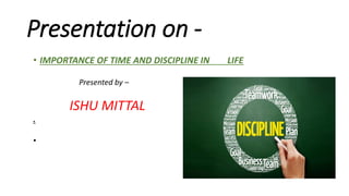 Presentation on -
• IMPORTANCE OF TIME AND DISCIPLINE IN LIFE
Presented by –
ISHU MITTAL
.
•
 