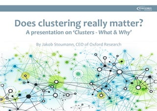 Does clustering really matter?
A presentation on ‘Clusters - What & Why’
By Jakob Stoumann, CEO of Oxford Research
 