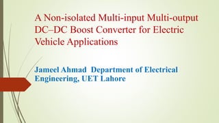 A Non-isolated Multi-input Multi-output
DC–DC Boost Converter for Electric
Vehicle Applications
Jameel Ahmad Department of Electrical
Engineering, UET Lahore
 