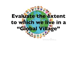 Evaluate the extent
to which we live in a
  “Global Village”
 
