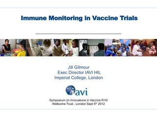 Immune Monitoring in Vaccine Trials




                  Jill Gilmour
             Exec Director IAVI HIL
           Imperial College, London




        Symposium on Innovations in Vaccine R+D
          Wellcome Trust , London Sept 5th 2012


                                                  1
 