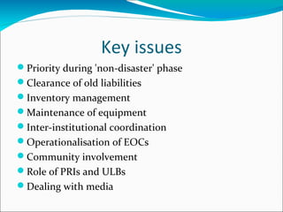 Key issues
Priority during 'non-disaster' phase
Clearance of old liabilities
Inventory management
Maintenance of equipment
Inter-institutional coordination
Operationalisation of EOCs
Community involvement
Role of PRIs and ULBs
Dealing with media
 