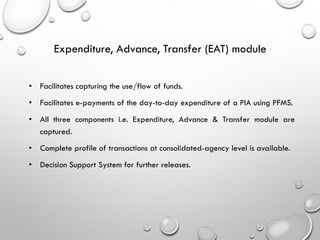 • Facilitates capturing the use/flow of funds.
• Facilitates e-payments of the day-to-day expenditure of a PIA using PFMS....