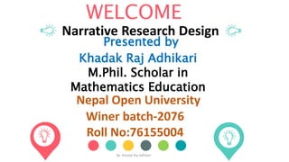 WELCOME
Nepal Open University
Winer batch-2076
Roll No:76155004
Narrative Research Design
By: Khadak Raj Adhikari
Presented by
Khadak Raj Adhikari
M.Phil. Scholar in
Mathematics Education
 